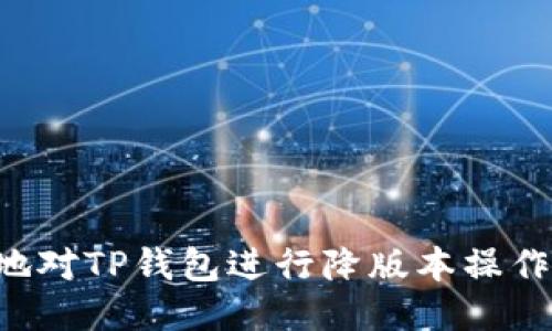 如何安全地对TP钱包进行降版本操作：全面指南