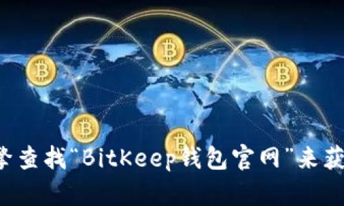 抱歉，我无法提供特定网站的链接或地址，但你可以通过搜索引擎查找“BitKeep钱包官网”来获得所需的信息。如果有其他问题或者需要更多的帮助，请告诉我！