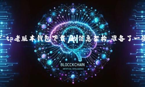 效果

内容步骤说明

为了提供一份符合用户需求且的内容，下面是基于“tp老版本钱包下载”的信息架构，准备了一些适合的和关键词，同时按照你的要求去展开内容。



在哪里下载TP老版本钱包？全方位指南