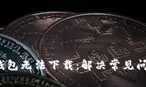 : 为什么t p钱包无法下载：解决常见问题的终极指南